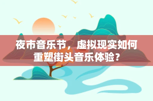 夜市音乐节，虚拟现实如何重塑街头音乐体验？