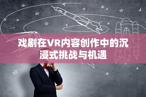 戏剧在VR内容创作中的沉浸式挑战与机遇