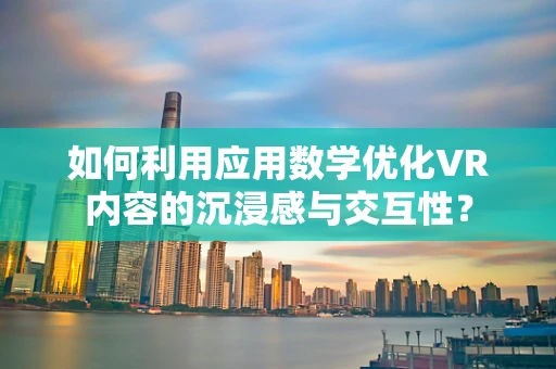 如何利用应用数学优化VR内容的沉浸感与交互性？