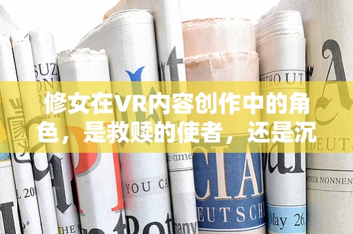 修女在VR内容创作中的角色，是救赎的使者，还是沉浸的陷阱？