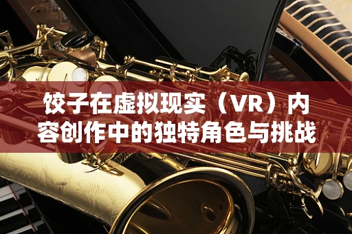 饺子在虚拟现实（VR）内容创作中的独特角色与挑战