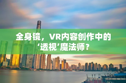 全身镜，VR内容创作中的‘透视’魔法师？