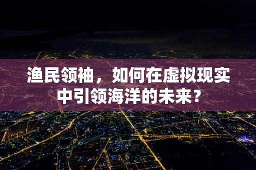 渔民领袖，如何在虚拟现实中引领海洋的未来？