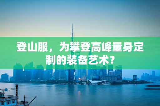 登山服，为攀登高峰量身定制的装备艺术？