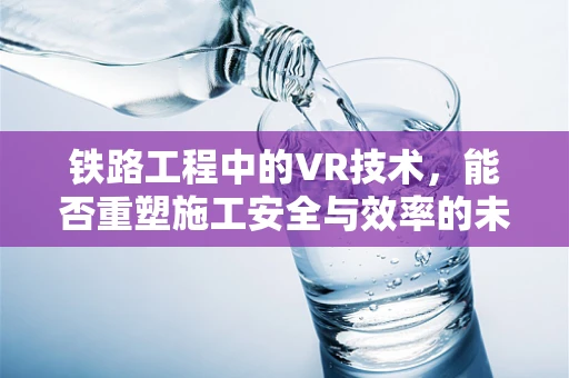 铁路工程中的VR技术，能否重塑施工安全与效率的未来？