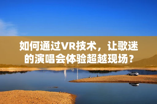 如何通过VR技术，让歌迷的演唱会体验超越现场？