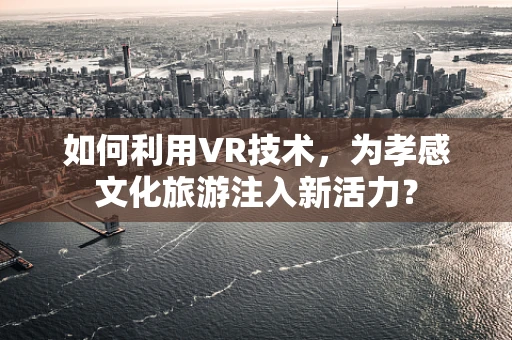 如何利用VR技术，为孝感文化旅游注入新活力？