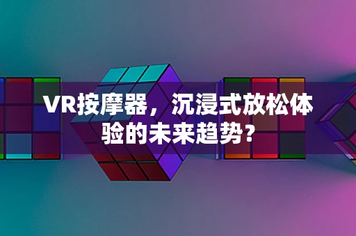 VR按摩器，沉浸式放松体验的未来趋势？
