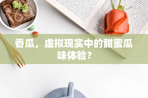 香瓜，虚拟现实中的甜蜜瓜味体验？
