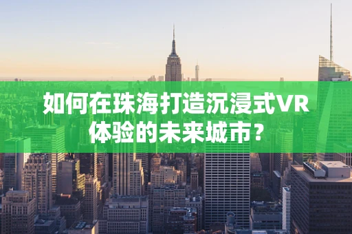 如何在珠海打造沉浸式VR体验的未来城市？