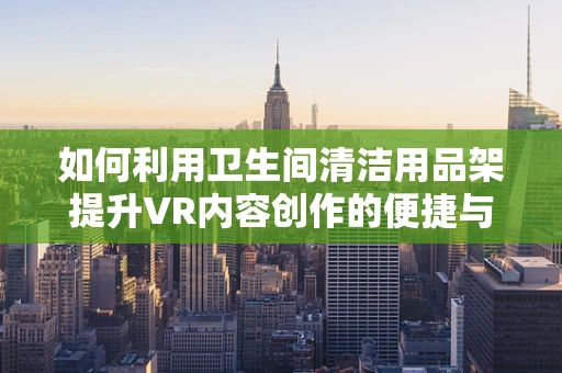 如何利用卫生间清洁用品架提升VR内容创作的便捷与效率？