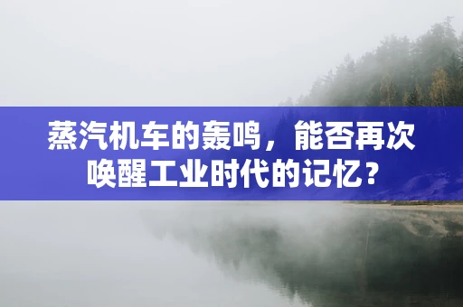 蒸汽机车的轰鸣，能否再次唤醒工业时代的记忆？