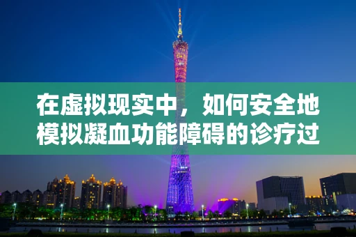 在虚拟现实中，如何安全地模拟凝血功能障碍的诊疗过程？