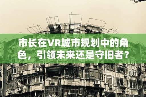 市长在VR城市规划中的角色，引领未来还是守旧者？