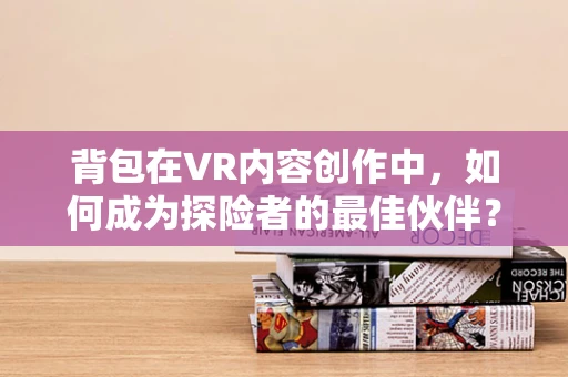 背包在VR内容创作中，如何成为探险者的最佳伙伴？