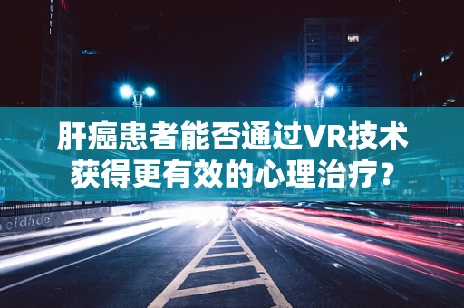 肝癌患者能否通过VR技术获得更有效的心理治疗？