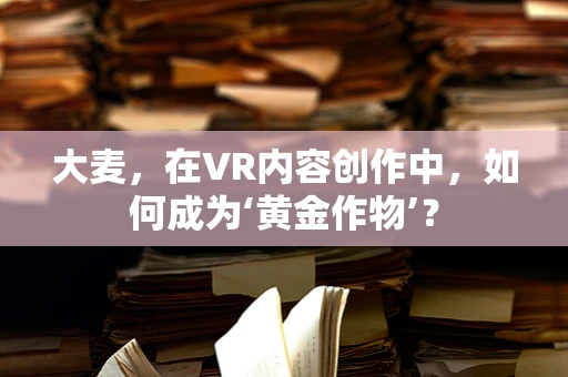 大麦，在VR内容创作中，如何成为‘黄金作物’？