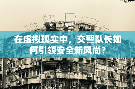 在虚拟现实中，交警队长如何引领安全新风尚？
