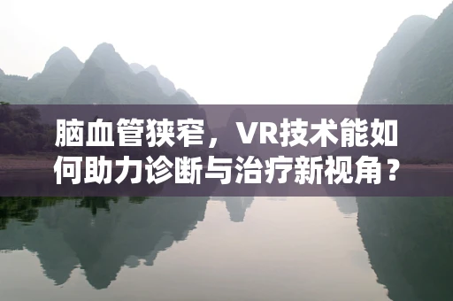 脑血管狭窄，VR技术能如何助力诊断与治疗新视角？