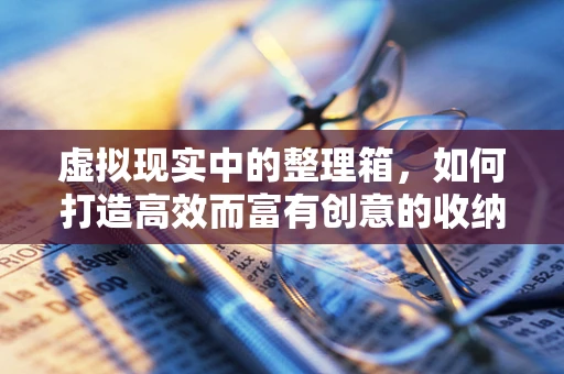 虚拟现实中的整理箱，如何打造高效而富有创意的收纳解决方案？