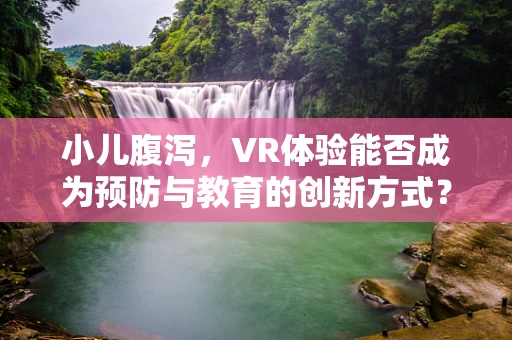 小儿腹泻，VR体验能否成为预防与教育的创新方式？