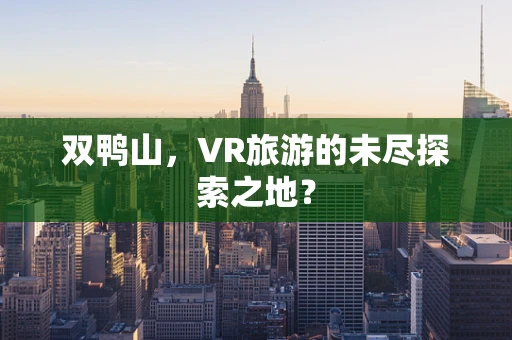 双鸭山，VR旅游的未尽探索之地？