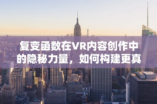 复变函数在VR内容创作中的隐秘力量，如何构建更真实的虚拟世界？
