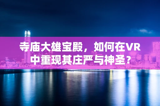 寺庙大雄宝殿，如何在VR中重现其庄严与神圣？