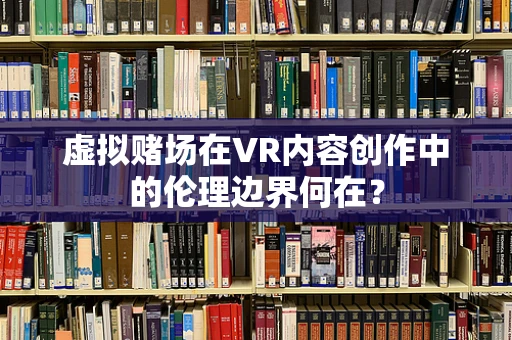 虚拟赌场在VR内容创作中的伦理边界何在？