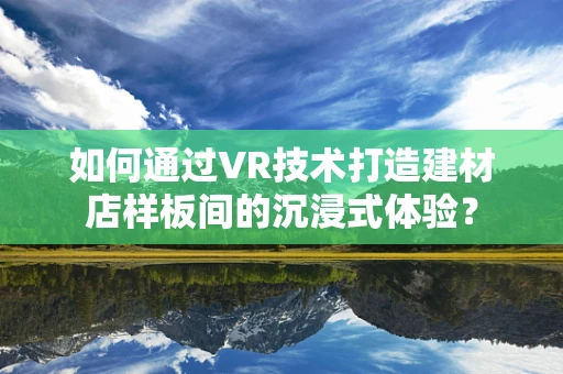 如何通过VR技术打造建材店样板间的沉浸式体验？