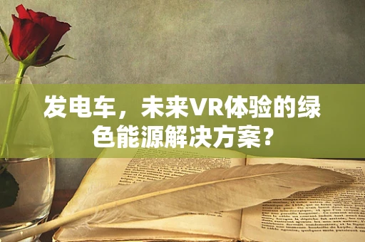 发电车，未来VR体验的绿色能源解决方案？