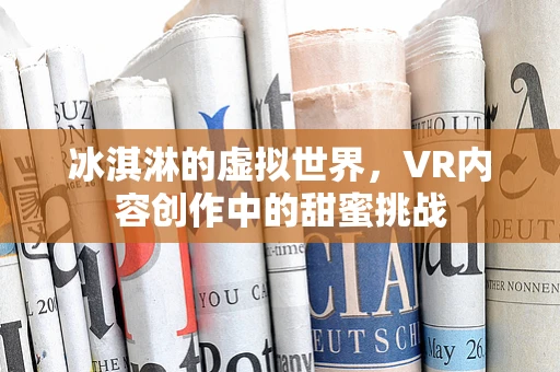 冰淇淋的虚拟世界，VR内容创作中的甜蜜挑战