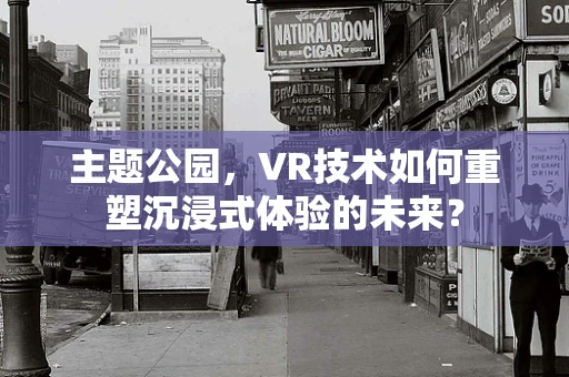 主题公园，VR技术如何重塑沉浸式体验的未来？