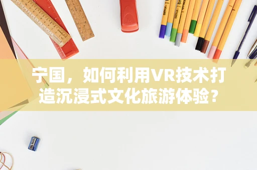 宁国，如何利用VR技术打造沉浸式文化旅游体验？
