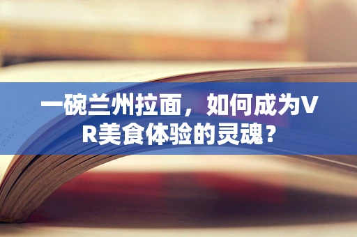 一碗兰州拉面，如何成为VR美食体验的灵魂？