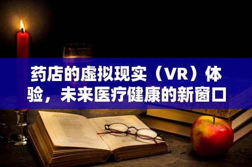 药店的虚拟现实（VR）体验，未来医疗健康的新窗口？