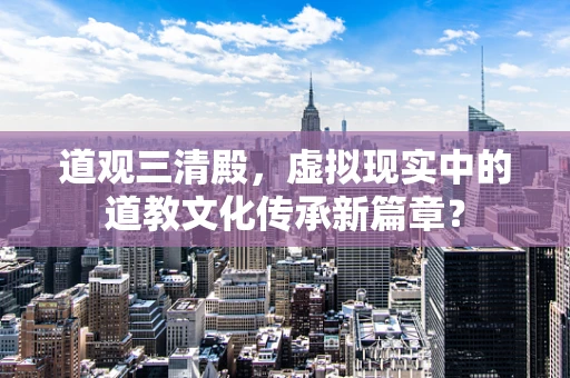 道观三清殿，虚拟现实中的道教文化传承新篇章？