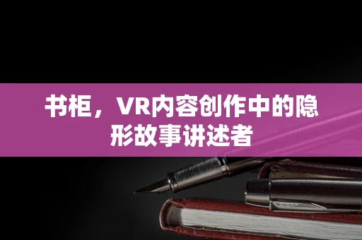 书柜，VR内容创作中的隐形故事讲述者