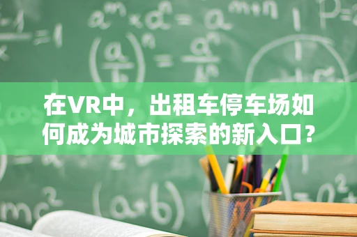 在VR中，出租车停车场如何成为城市探索的新入口？