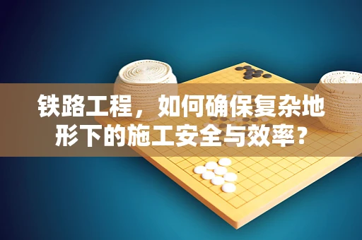 铁路工程，如何确保复杂地形下的施工安全与效率？