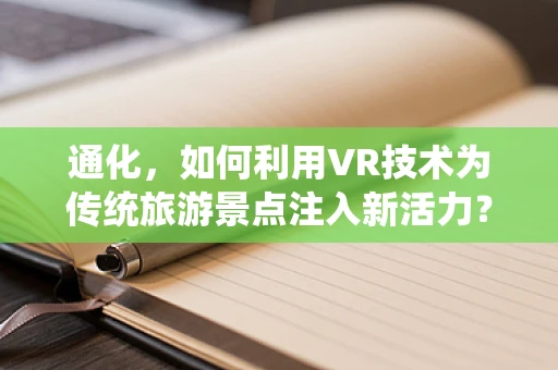 通化，如何利用VR技术为传统旅游景点注入新活力？
