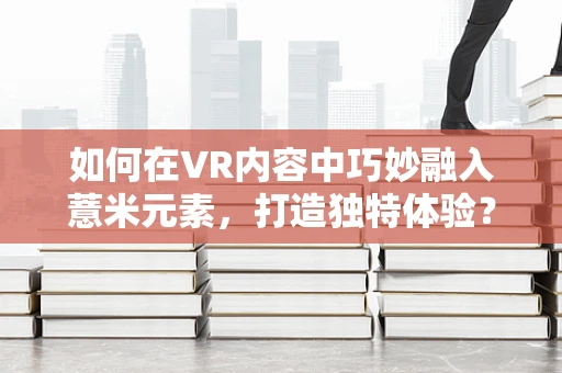 如何在VR内容中巧妙融入薏米元素，打造独特体验？