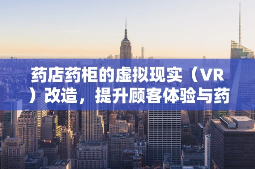 药店药柜的虚拟现实（VR）改造，提升顾客体验与药品管理效率的可行路径？
