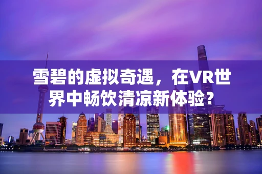 雪碧的虚拟奇遇，在VR世界中畅饮清凉新体验？
