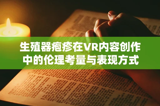 生殖器疱疹在VR内容创作中的伦理考量与表现方式