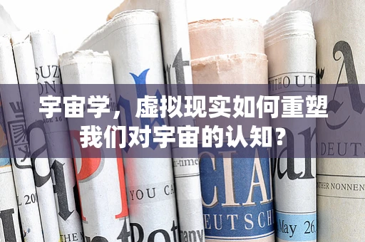 宇宙学，虚拟现实如何重塑我们对宇宙的认知？
