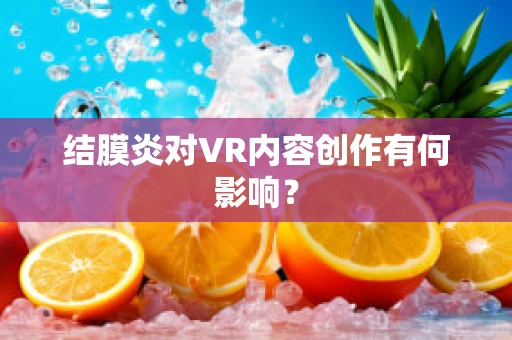 结膜炎对VR内容创作有何影响？