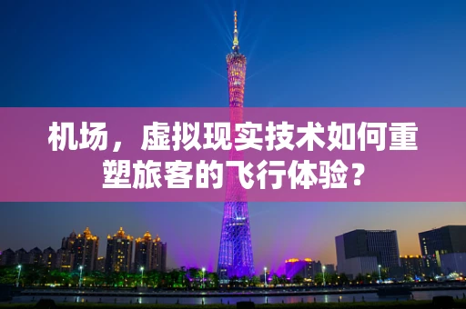 机场，虚拟现实技术如何重塑旅客的飞行体验？