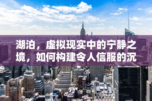 湖泊，虚拟现实中的宁静之境，如何构建令人信服的沉浸感？