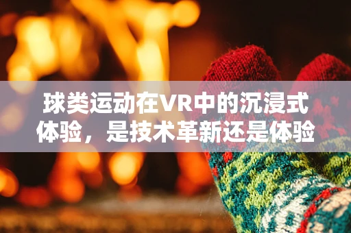球类运动在VR中的沉浸式体验，是技术革新还是体验陷阱？